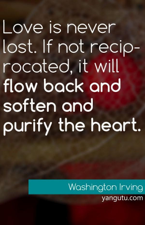 Love is never lost. If not reciprocated, it will flow back and soften ...