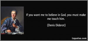 ... want me to believe in God, you must make me touch him. - Denis Diderot