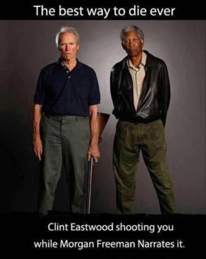 Clint Eastwood shooting you with Morgan Freeman narrating would be the ...