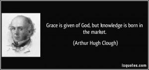 ... of God, but knowledge is born in the market. - Arthur Hugh Clough