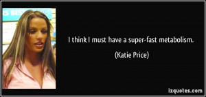 think I must have a super-fast metabolism. - Katie Price