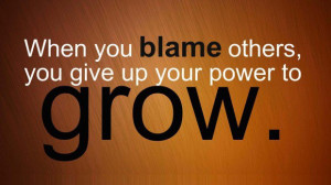 When you blame others you give up your power to grow