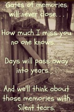 close. How much I miss you no one knows. Days will pass into years ...