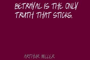 Arthur Miller Betrayal is the only truth that sticks.Quote