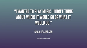 wanted to play music. I didn't think about where it would go or what ...