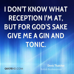 ... what reception I'm at, but for God's sake give me a gin and tonic