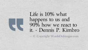 Life is 10 percent what happens to us and 90 percent how we react to ...