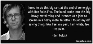 used to do this big rant at the end of some gigs with Ben Folds Five ...