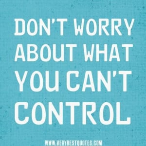 Dont worry about what you cant control