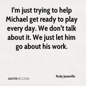 Rudy Jaramillo - I'm just trying to help Michael get ready to play ...