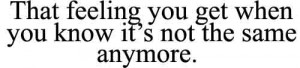 That feeling you get when you know it's not the same anymore.