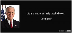 Life is a matter of really tough choices. - Joe Biden