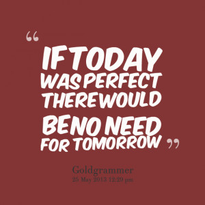 Quotes Picture: if today was perfect there would be no need for ...