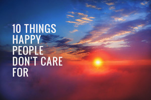 10 Things Happy People Don’t Care For