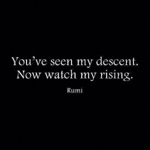 You've seen my descent. Now watch my rising. ~ Rumi