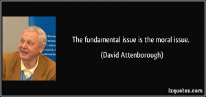 The fundamental issue is the moral issue. - David Attenborough
