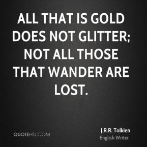 All that is gold does not glitter; not all those that wander are lost.