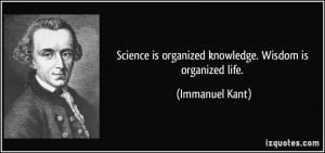 Science is organized knowledge. Wisdom is organized life. - Immanuel ...
