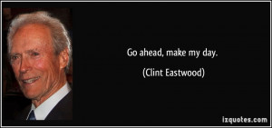 Go ahead, make my day. - Clint Eastwood