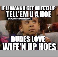 If u wanna get wife'd up Tell'em u a hoe Dudes love wife'n up hoes