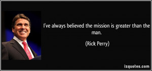 ve always believed the mission is greater than the man. - Rick Perry