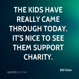 ... Charity Quote by Bill Fisher - It’s Nice to See Them Support Charity