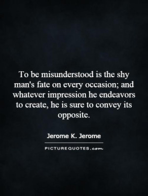 To be misunderstood is the shy man's fate on every occasion; and ...