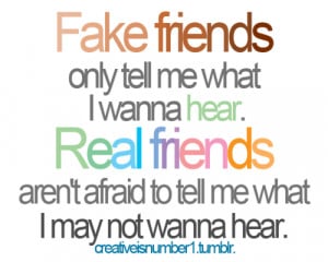 Fake friends only tell me what I wanna hear. Real friends aren't ...