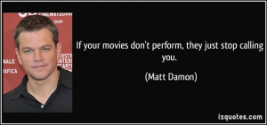If your movies don't perform, they just stop calling you. - Matt Damon