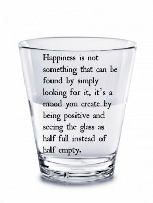 ... being positive and seeing the glass as half full instead of half empty