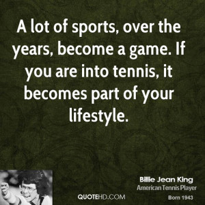 lot of sports, over the years, become a game. If you are into tennis ...