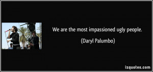 We are the most impassioned ugly people. - Daryl Palumbo
