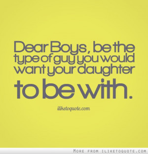 Dear Boys, be the type of guy you would want your daughter to be with.