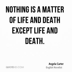 ... is a matter of life and death except life and death. - Angela Carter