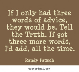 If I only had three words of advice, they would be, Tell the Truth. If ...