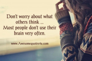 Don't worry about what others think. Most people don't use their brain ...