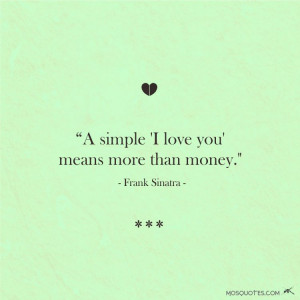 ... love you means more than money – Frank Sinatra A simple I love you