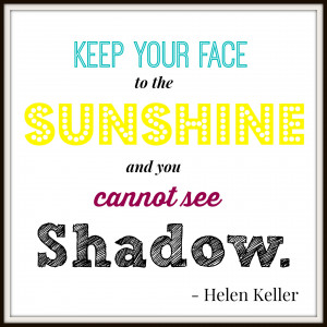 Keep your face to the sunshine and you cannot see the shadow.”
