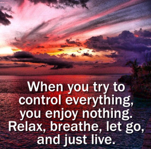 when you try to control everything you enjoy nothing relax breathe let ...