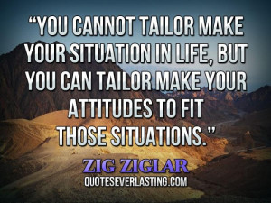 You cannot tailor make your situation in life, but you can tailor make ...