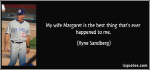 ... Margaret is the best thing that's ever happened to me. - Ryne Sandberg