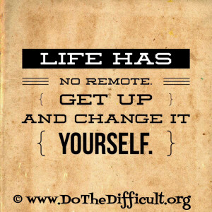 Life Has No Remote. Get Up And Change It Yourself. ~ Author Unknown