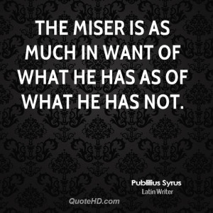 The miser is as much in want of what he has as of what he has not.