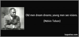 Old men dream dreams; young men see visions. - Melvin Tolson