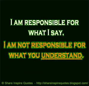 am responsible for what I say. I am not responsible for what you ...