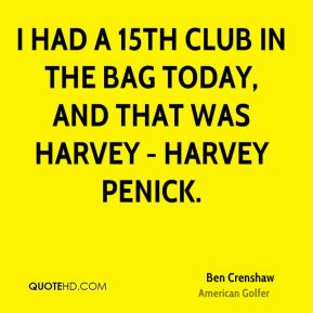 Ben Crenshaw - I had a 15th club in the bag today, and that was Harvey ...