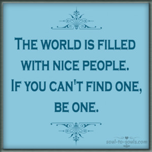 The World Is Filled With Nice People. If You Can’t Find One, Be One.