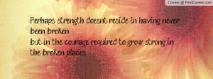 Perhaps strength doesn't reside in having never been brokenbut in the ...
