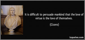 ... mankind that the love of virtue is the love of themselves. - Cicero