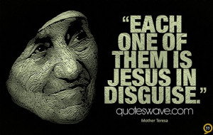 Each one of them is Jesus in disguise.